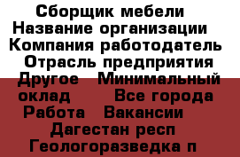Сборщик мебели › Название организации ­ Компания-работодатель › Отрасль предприятия ­ Другое › Минимальный оклад ­ 1 - Все города Работа » Вакансии   . Дагестан респ.,Геологоразведка п.